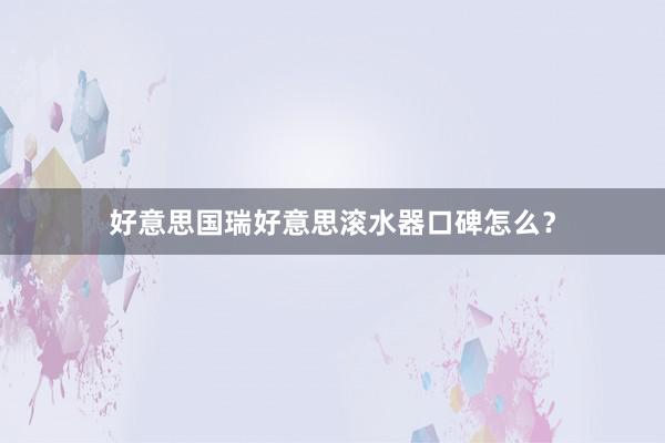 好意思国瑞好意思滚水器口碑怎么？