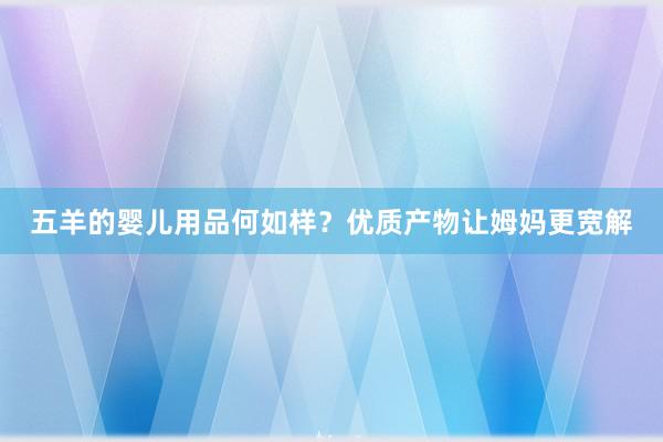 五羊的婴儿用品何如样？优质产物让姆妈更宽解
