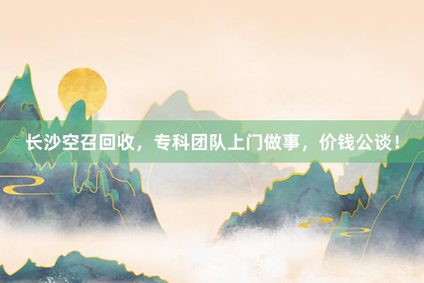 长沙空召回收，专科团队上门做事，价钱公谈！
