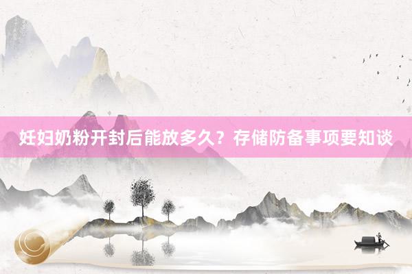 妊妇奶粉开封后能放多久？存储防备事项要知谈