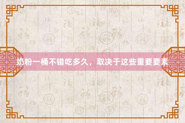 奶粉一桶不错吃多久，取决于这些重要要素