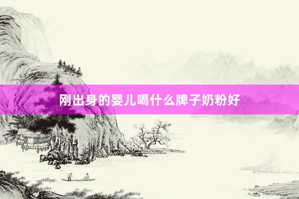 刚出身的婴儿喝什么牌子奶粉好